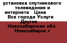 установка спутникового телевидения и интернета › Цена ­ 500 - Все города Услуги » Другие   . Новосибирская обл.,Новосибирск г.